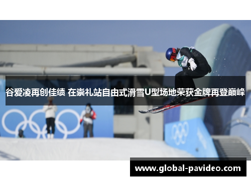 谷爱凌再创佳绩 在崇礼站自由式滑雪U型场地荣获金牌再登巅峰