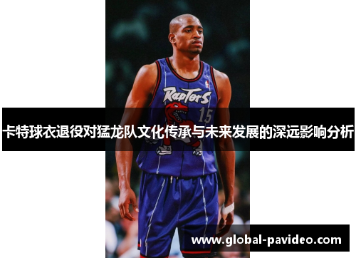 卡特球衣退役对猛龙队文化传承与未来发展的深远影响分析
