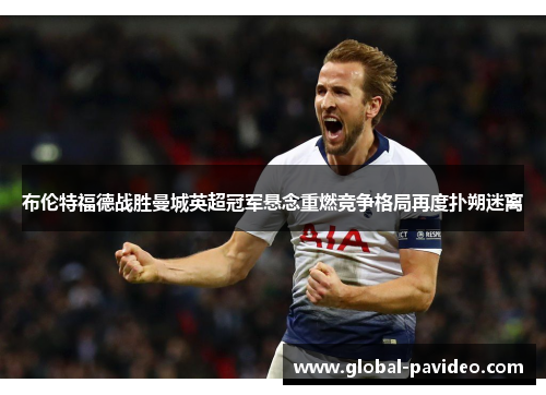 布伦特福德战胜曼城英超冠军悬念重燃竞争格局再度扑朔迷离