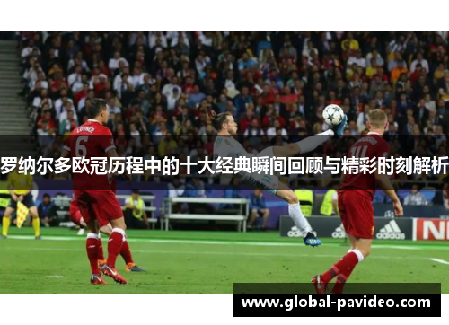 罗纳尔多欧冠历程中的十大经典瞬间回顾与精彩时刻解析