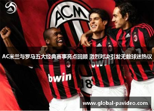 AC米兰与罗马五大经典赛事亮点回顾 激烈对决引发无数球迷热议