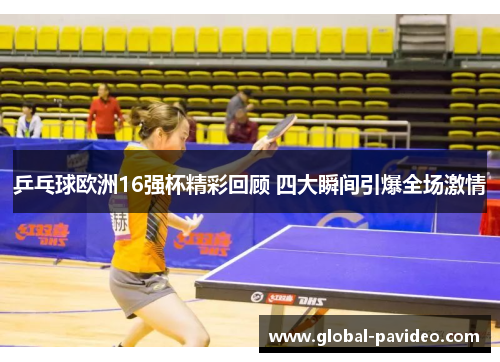 乒乓球欧洲16强杯精彩回顾 四大瞬间引爆全场激情 乒乓球欧洲16强杯精彩回顾 四大瞬间引爆全场激情