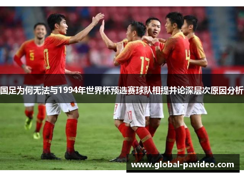 国足为何无法与1994年世界杯预选赛球队相提并论深层次原因分析