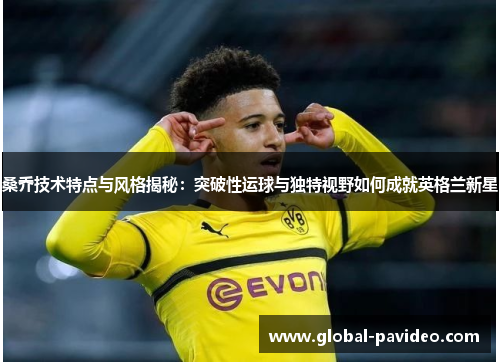 桑乔技术特点与风格揭秘：突破性运球与独特视野如何成就英格兰新星