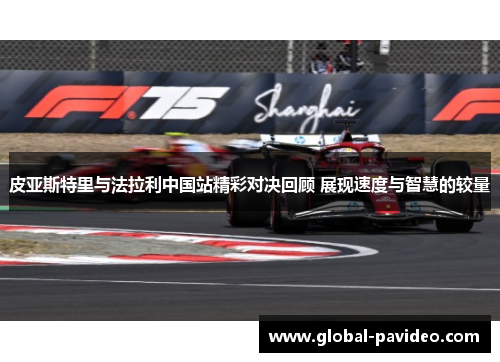 皮亚斯特里与法拉利中国站精彩对决回顾 展现速度与智慧的较量 皮亚斯特里与法拉利中国站精彩对决回顾 展现速度与智慧的较量