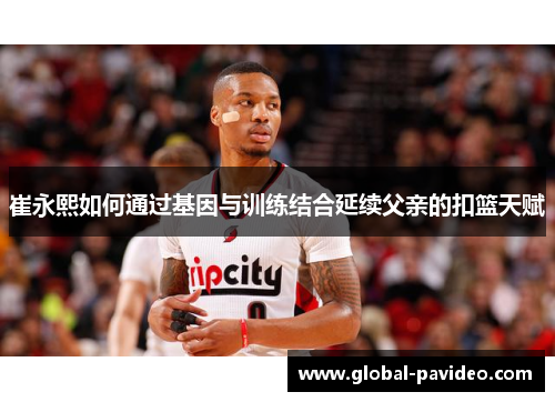 崔永熙如何通过基因与训练结合延续父亲的扣篮天赋
