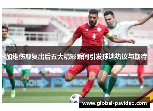 加维伤愈复出后五大精彩瞬间引发球迷热议与期待