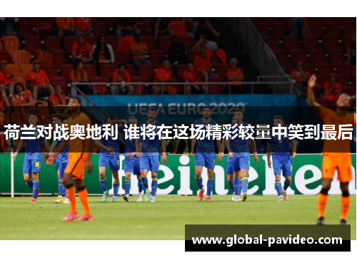 荷兰对战奥地利 谁将在这场精彩较量中笑到最后 荷兰对战奥地利 谁将在这场精彩较量中笑到最后