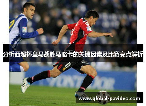 分析西超杯皇马战胜马略卡的关键因素及比赛亮点解析