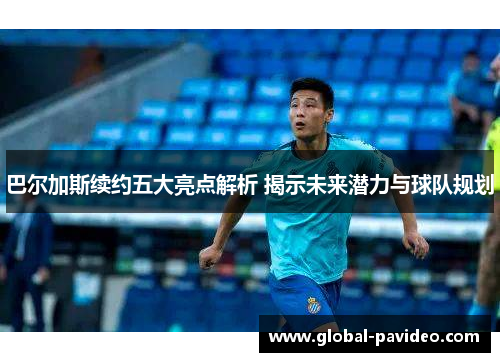 巴尔加斯续约五大亮点解析 揭示未来潜力与球队规划