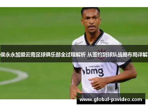侯永永加盟云南足球俱乐部全过程解析 从签约到球队战略布局详解
