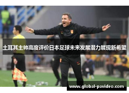 土耳其主帅高度评价日本足球未来发展潜力展现新希望