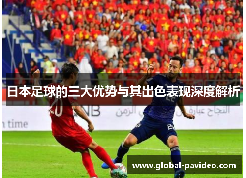 日本足球的三大优势与其出色表现深度解析 日本足球的三大优势与其出色表现深度解析
