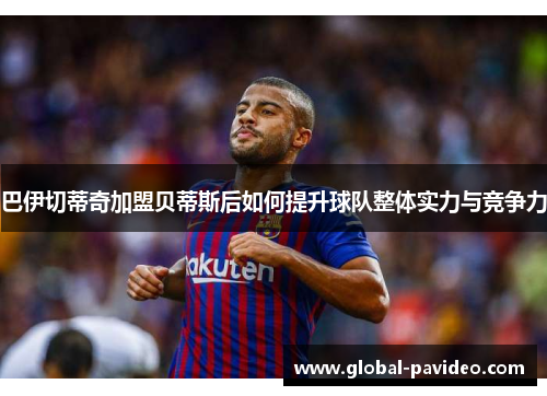 巴伊切蒂奇加盟贝蒂斯后如何提升球队整体实力与竞争力