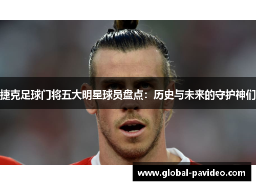 捷克足球门将五大明星球员盘点：历史与未来的守护神们