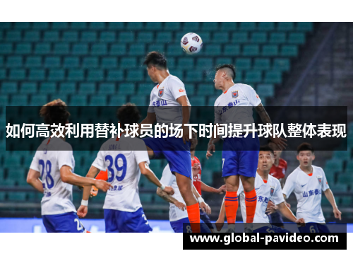 如何高效利用替补球员的场下时间提升球队整体表现