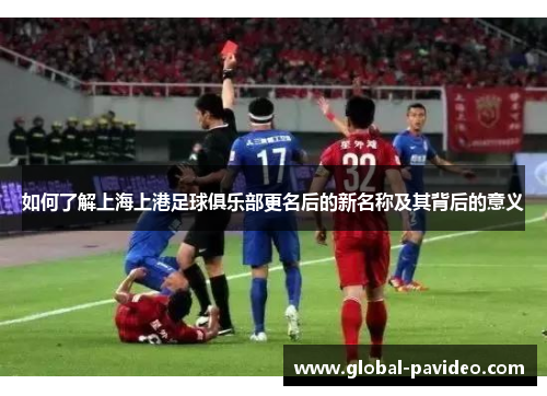 如何了解上海上港足球俱乐部更名后的新名称及其背后的意义 如何了解上海上港足球俱乐部更名后的新名称及其背后的意义