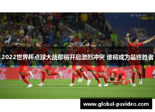 2022世界杯点球大战即将开启激烈冲突 谁将成为最终胜者