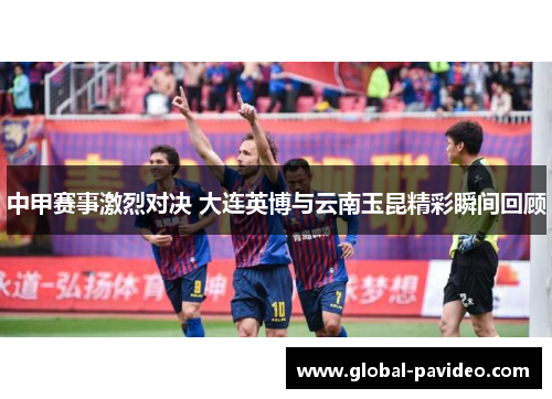 中甲赛事激烈对决 大连英博与云南玉昆精彩瞬间回顾