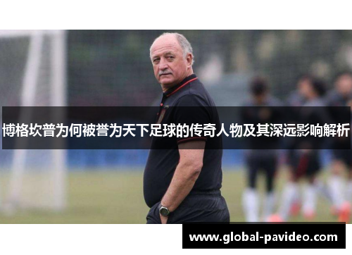 博格坎普为何被誉为天下足球的传奇人物及其深远影响解析
