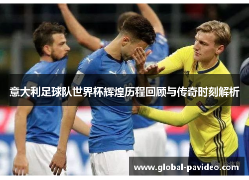 意大利足球队世界杯辉煌历程回顾与传奇时刻解析