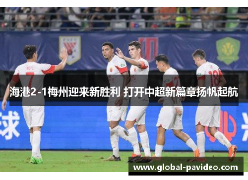 海港2-1梅州迎来新胜利 打开中超新篇章扬帆起航