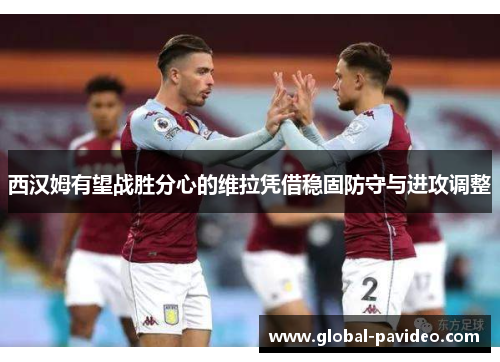 西汉姆有望战胜分心的维拉凭借稳固防守与进攻调整