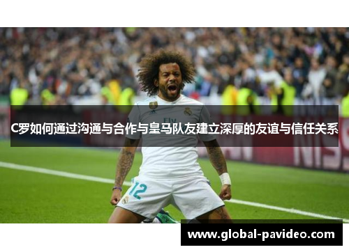 C罗如何通过沟通与合作与皇马队友建立深厚的友谊与信任关系