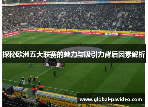 探秘欧洲五大联赛的魅力与吸引力背后因素解析