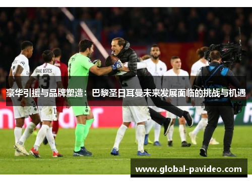 豪华引援与品牌塑造:巴黎圣日耳曼未来发展面临的挑战与机遇 豪华引援与品牌塑造:巴黎圣日耳曼未来发展面临的挑战与机遇