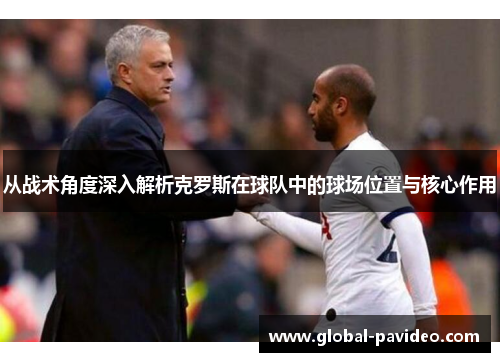 从战术角度深入解析克罗斯在球队中的球场位置与核心作用