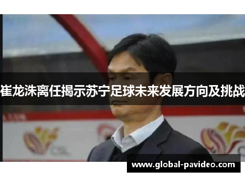 崔龙洙离任揭示苏宁足球未来发展方向及挑战