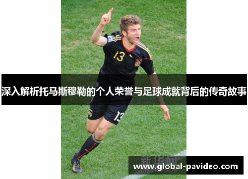深入解析托马斯穆勒的个人荣誉与足球成就背后的传奇故事