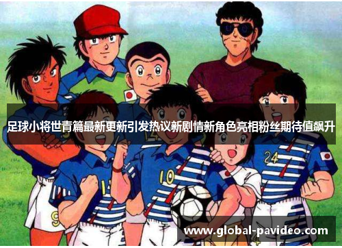 足球小将世青篇最新更新引发热议新剧情新角色亮相粉丝期待值飙升