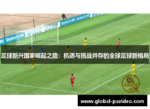 足球新兴国家崛起之路：机遇与挑战并存的全球足球新格局