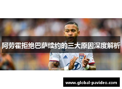阿劳霍拒绝巴萨续约的三大原因深度解析