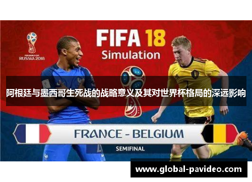 阿根廷与墨西哥生死战的战略意义及其对世界杯格局的深远影响 阿根廷与墨西哥生死战的战略意义及其对世界杯格局的深远影响