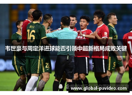 韦世豪与周定洋进球能否引领中超新格局成败关键
