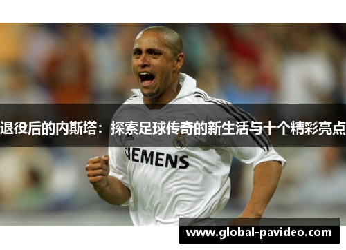 退役后的内斯塔:探索足球传奇的新生活与十个精彩亮点 退役后的内斯塔:探索足球传奇的新生活与十个精彩亮点