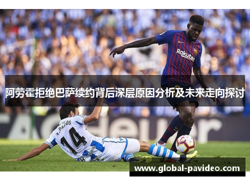 阿劳霍拒绝巴萨续约背后深层原因分析及未来走向探讨