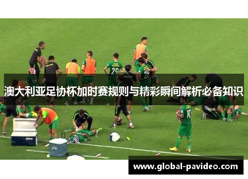 澳大利亚足协杯加时赛规则与精彩瞬间解析必备知识