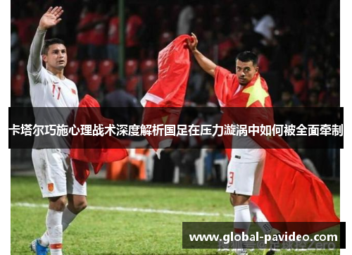 卡塔尔巧施心理战术深度解析国足在压力漩涡中如何被全面牵制