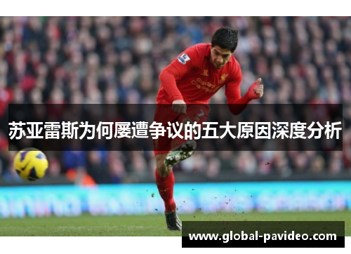 苏亚雷斯为何屡遭争议的五大原因深度分析