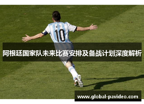 阿根廷国家队未来比赛安排及备战计划深度解析