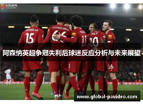 阿森纳英超争冠失利后球迷反应分析与未来展望 阿森纳英超争冠失利后球迷反应分析与未来展望
