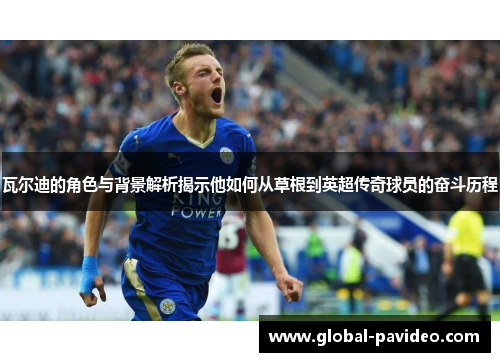 瓦尔迪的角色与背景解析揭示他如何从草根到英超传奇球员的奋斗历程 瓦尔迪的角色与背景解析揭示他如何从草根到英超传奇球员的奋斗历程