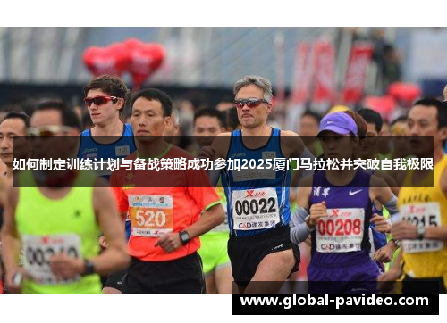 如何制定训练计划与备战策略成功参加2025厦门马拉松并突破自我极限 如何制定训练计划与备战策略成功参加2025厦门马拉松并突破自我极限