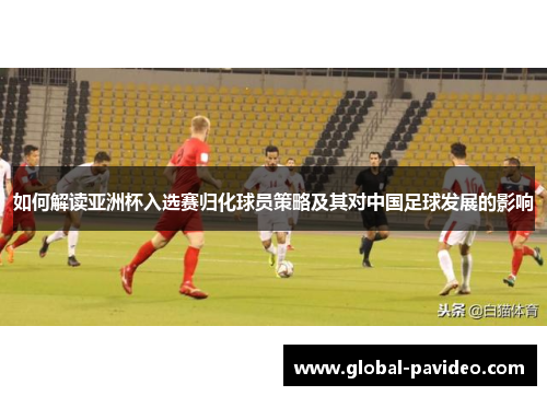 如何解读亚洲杯入选赛归化球员策略及其对中国足球发展的影响