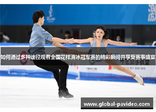 如何通过多种途径观看全国花样滑冰冠军赛的精彩瞬间并享受赛事盛宴 如何通过多种途径观看全国花样滑冰冠军赛的精彩瞬间并享受赛事盛宴