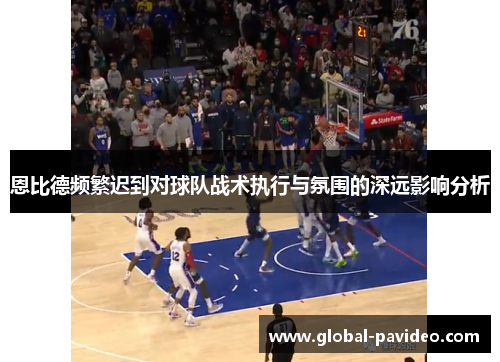 恩比德频繁迟到对球队战术执行与氛围的深远影响分析 恩比德频繁迟到对球队战术执行与氛围的深远影响分析